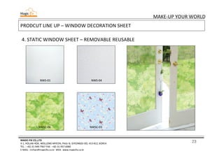23
MAKE-UP YOUR WORLD
MAGIC-FIX CO.,LTD
4-1, HOLJAK-ROK, WOLLONG-MYEON, PAJU-SI, GYEONGGI-DO, 413-812, KOREA
TEL. : +82-31-949-7967 FAX : +82-31-957-6980
E-MAIL : mrhan@magicfix.co.kr WEB : www.magicfix.co.kr
PRODCUT LINE UP – WINDOW DECORATION SHEET
4. STATIC WINDOW SHEET – REMOVABLE REUSABLE
NWS-01 NWS-04
NWSC-06 NWSC-03
 