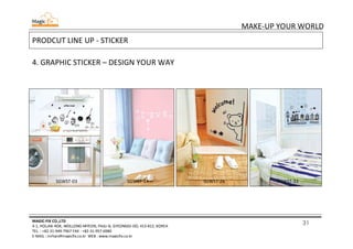 31
MAKE-UP YOUR WORLD
MAGIC-FIX CO.,LTD
4-1, HOLJAK-ROK, WOLLONG-MYEON, PAJU-SI, GYEONGGI-DO, 413-812, KOREA
TEL. : +82-31-949-7967 FAX : +82-31-957-6980
E-MAIL : mrhan@magicfix.co.kr WEB : www.magicfix.co.kr
PRODCUT LINE UP - STICKER
4. GRAPHIC STICKER – DESIGN YOUR WAY
SGWST-03 SGWST-33SGWST-26SGWST-14
 