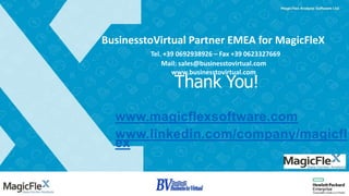 BusinesstoVirtual Partner EMEA for MagicFleX
Tel. +39 0692938926 – Fax +39 0623327669
Mail: sales@businesstovirtual.com
www.businesstovirtual.com
Thank You!
www.magicflexsoftware.com
www.linkedin.com/company/magicfl
ex
 