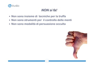 NON si fa! 
— Non sono insieme di tecniche per la truffa 
— Non sono strumenti per il controllo delle menti 
— Non sono modalità di persuasione occulta 
10 
 