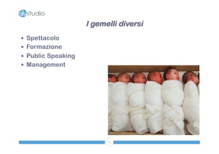 12 
— Spettacolo 
— Formazione 
— Public Speaking 
— Management 
I gemelli diversi 
 