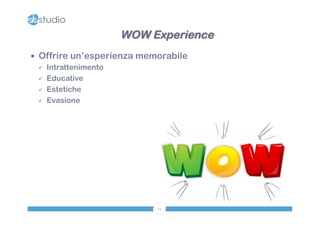 — Offrire un’esperienza memorabile 
19 
ü Intrattenimento 
ü Educative 
ü Estetiche 
ü Evasione 
WOW Experience 
 