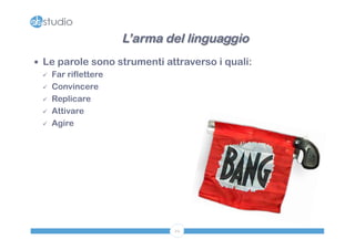— Le parole sono strumenti attraverso i quali: 
22 
ü Far riflettere 
ü Convincere 
ü Replicare 
ü Attivare 
ü Agire 
L’arma del linguaggio 
 