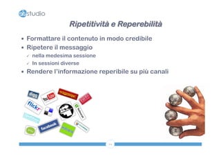 Ripetitività e Reperebilità 
— Formattare il contenuto in modo credibile 
— Ripetere il messaggio 
ü nella medesima sessione 
ü In sessioni diverse 
— Rendere l’informazione reperibile su più canali 
24 
 