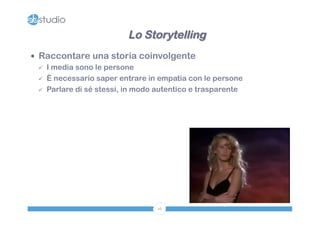 Lo Storytelling 
— Raccontare una storia coinvolgente 
ü I media sono le persone 
ü È necessario saper entrare in empatia con le persone 
ü Parlare di sé stessi, in modo autentico e trasparente 
26 
 