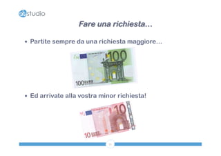 Fare una richiesta… 
— Partite sempre da una richiesta maggiore… 
— Ed arrivate alla vostra minor richiesta! 
31 
 