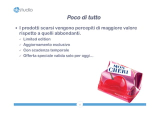 Poco di tutto 
— I prodotti scarsi vengono percepiti di maggiore valore 
rispetto a quelli abbondanti. 
ü Limited edition 
ü Aggiornamento esclusivo 
ü Con scadenza temporale 
ü Offerta speciale valida solo per oggi… 
33 
 