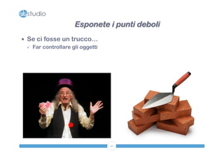 Esponete i punti deboli 
40 
— Se ci fosse un trucco… 
ü Far controllare gli oggetti 
 