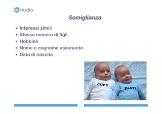Somiglianza 
— Interessi simili 
— Stesso numero di figli 
— Hobbies 
— Nome o cognome assonante 
— Data di nascita 
47 
 
