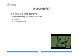 Il segreto?!? 
50 
— Non tutto è come sembra 
ü Differenza fra percezione e realtà 
÷ Il focus 
÷ La misdirection 
 