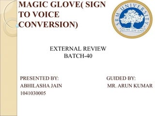 MAGIC GLOVE( SIGN
TO VOICE
CONVERSION)
PRESENTED BY: GUIDED BY:
ABHILASHA JAIN MR. ARUN KUMAR
1041030005
EXTERNAL REVIEW
BATCH-40
 