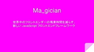 Ma_gician
世界中のフロントエンダーの残業時間を減らす、
新しい JavaScript フロントエンドフレームワーク
 