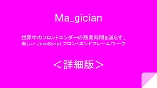 Ma_gician
世界中のフロントエンダーの残業時間を減らす、
新しい JavaScript フロントエンドフレームワーク
＜詳細版＞
 