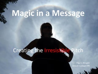 Magic in a Message

Creating the Irresistible Pitch
Paul J. Krupin
Direct Contact PR

 