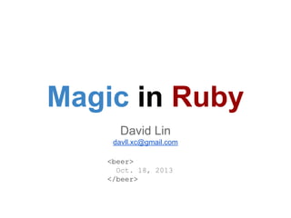Magic in Ruby
David Lin
davll.xc@gmail.com
<beer>
Oct. 18, 2013
</beer>

 