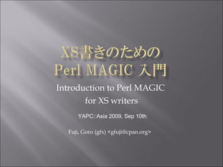 Introduction to Perl MAGIC  for XS writers Fuji, Goro (gfx) <gfuji@cpan.org> YAPC::Asia 2009, Sep 10th 