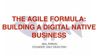THE AGILE FORMULA:
BUILDING A DIGITAL NATIVE
BUSINESS
NEIL PERKIN
FOUNDER, ONLY DEAD FISH
 