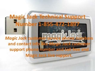Magic Jack Technical Support
Number 1-855-472-1897
Magic Jack customer service phone numbers
and contact info like Magic Jack customer
support phone number and toll free and
Magic Jack live support.
 