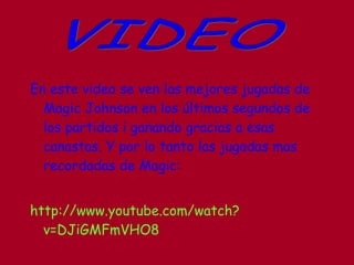En este video se ven las mejores jugadas de Magic Johnson en los últimos segundos de los partidos i ganando gracias a esas canastas. Y por lo tanto las jugadas mas recordadas de Magic: http://www.youtube.com/watch?v=DJiGMFmVHO8 VIDEO 
