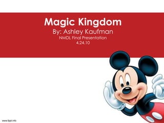 Magic KingdomBy: Ashley KaufmanNMDL Final Presentation4.24.10 