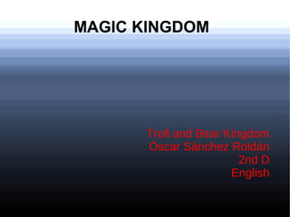 MAGIC KINGDOM




      Troll and Bear Kingdom
      Òscar Sánchez Roldán
                        2nd D
                      English
 