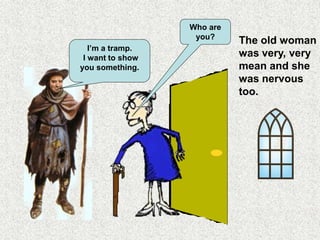 Who are
you?
I’m a tramp.
I want to show
you something.
The old woman
was very, very
mean and she
was nervous
too.
 