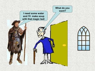 What do you
want?
I need some water
and I’ll make soup
with that magic leaf.
 