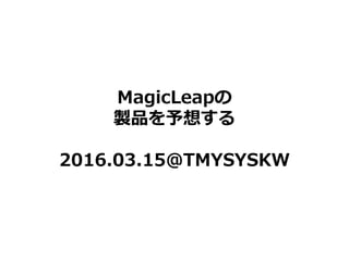MagicLeapの
製品を予想する
2016.03.15@TMYSYSKW
 