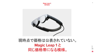 MAGIC
LEAP
2021
16
Magic Leap 2
販売価格
現時点で価格は公表されていない。
Magic Leap 1 と
同じ価格帯になる模様。
 