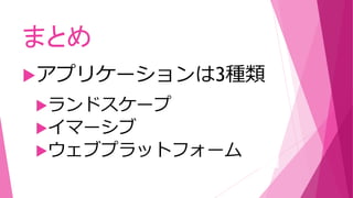 ランドスケープ
イマーシブ
ウェブプラットフォーム
まとめ
アプリケーションは3種類
 