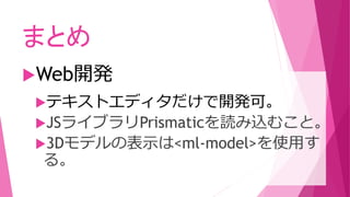 テキストエディタだけで開発可。
JSライブラリPrismaticを読み込むこと。
3Dモデルの表示は<ml-model>を使用す
る。
まとめ
Web開発
 