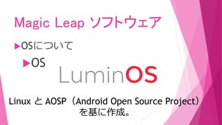 Magic Leap ソフトウェア
OSについて
OS
Linux と AOSP（Android Open Source Project）
を基に作成。
 