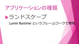 アプリケーションの種類
ランドスケープ
Lumin Runtime というフレームワークで開発。
 