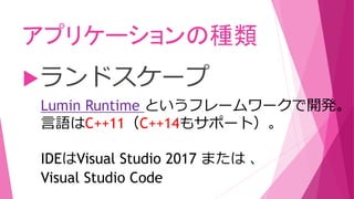 アプリケーションの種類
ランドスケープ
Lumin Runtime というフレームワークで開発。
言語はC++11（C++14もサポート）。
IDEはVisual Studio 2017 または 、
Visual Studio Code
 