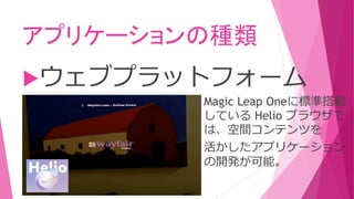 アプリケーションの種類
ウェブプラットフォーム
Magic Leap Oneに標準搭載
している Helio ブラウザで
は、空間コンテンツを
活かしたアプリケーション
の開発が可能。
 