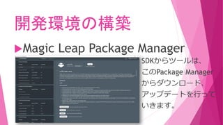 開発環境の構築
Magic Leap Package Manager
SDKからツールは、
このPackage Manager
からダウンロード、
アップデートを行って
いきます。
 
