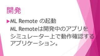開発
ML Remote の起動
ML Remoteは開発中のアプリを
シミュレーター上で動作確認する
アプリケーション。
 