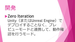 開発
Zero Iteration
Unity（またはUnreal Engine）で
デプロイすることなく、プレ
ビューモードと連携して、動作確
認を行うモード。
 