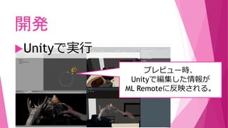 開発
Unityで実行
プレビュー時、
Unityで編集した情報が
ML Remoteに反映される。
 
