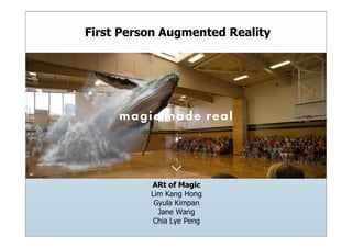 First Person Augmented Reality
ARt of Magic
Lim Kang Hong
Gyula Kimpan
Jane Wang
Chia Lye Peng
 