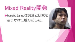 Mixed Reality開発
Magic Leapは調査と研究を
きっかけに触りだした。
 