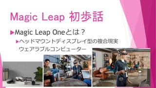 Magic Leap 初歩話
Magic Leap Oneとは？
ヘッドマウントディスプレイ型の複合現実
ウェアラブルコンピューター
 