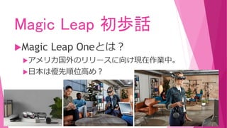 Magic Leap 初歩話
Magic Leap Oneとは？
アメリカ国外のリリースに向け現在作業中。
日本は優先順位高め？
 