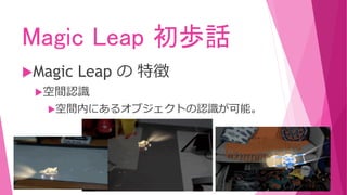 Magic Leap 初歩話
Magic Leap の 特徴
空間認識
空間内にあるオブジェクトの認識が可能。
 