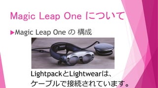 Magic Leap One について
Magic Leap One の 構成
LightpackとLightwearは、
ケーブルで接続されています。
 
