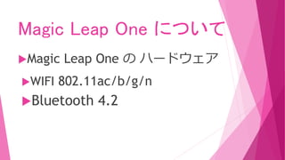 Magic Leap One について
Magic Leap One の ハードウェア
WIFI 802.11ac/b/g/n
Bluetooth 4.2
 