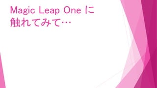 Magic Leap One に
触れてみて…
 