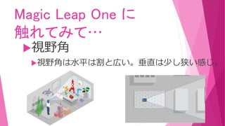 Magic Leap One に
触れてみて…
視野角
視野角は水平は割と広い。垂直は少し狭い感じ。
 