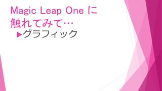 Magic Leap One に
触れてみて…
グラフィック
 