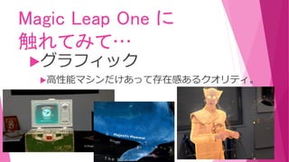Magic Leap One に
触れてみて…
グラフィック
高性能マシンだけあって存在感あるクオリティ。
 